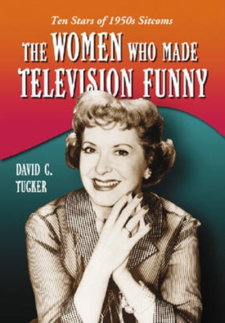 The Women Who Made Television Funny - David C. Tucker