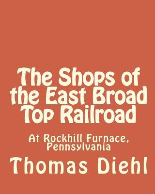 The Shops of the East Broad Top Railroad: At Rockhill Furnace, Pennsylvania