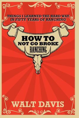 How to Not go Broke Ranching: Things I Learned the Hard Way in Fifty Years of Ranching