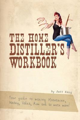 The Home Distiller's Workbook: Your guide to making Moonshine, Whisky, Vodka, R