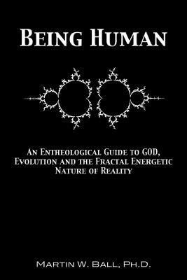Being Human: An Entheological Guide to God, Evolution, and the Fractal, Energetic Nature of Reality