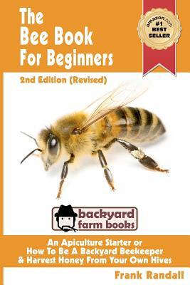 The Bee Book For Beginners 2nd Edition (Revised) An Apiculture Starter or How To Be A Backyard Beekeeper And Harvest Honey From Your Own Bee Hives