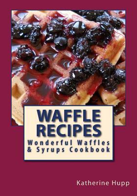 Waffle Recipes: Wonderful Waffles and Syrups Cookbook