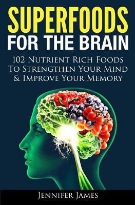 Superfoods for the Brain: 102 Nutrient Rich Foods To Strengthen Your Mind & Improve Your Memory