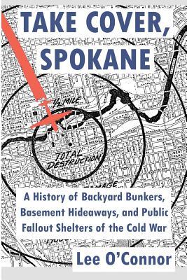 Take Cover, Spokane: A History of Backyard Bunkers, Basement Hideaways, and Public Fallout Shelters of the Cold War