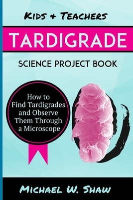 Kids & Teachers Tardigrade Science Project Book: How To Find Tardigrades and Observe Them Through a Microscope