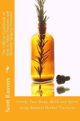 The Official Guidebook of How to Make Tinctures and Alchemy Spagyric Formulas: Soothe Your Body, Mind and Spirit using Natural Herbal Tinctures