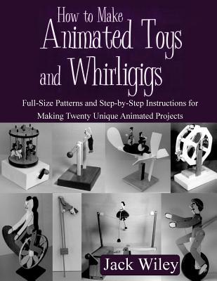 How to Make Animated Toys and Whirligigs: Full-Size Patterns and Step-by-Step Instructions for Making Twenty Unique Animated Projects