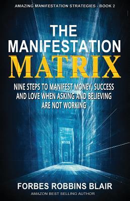 The Manifestation Matrix: Nine Steps to Manifest Money, Success & Love - When Asking and Believing Are Not Working