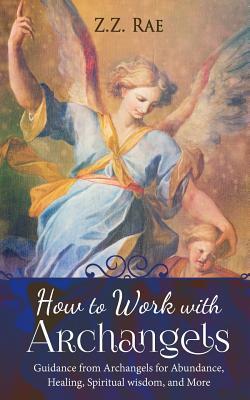 How to Work with Archangels: Guidance from Archangels for Abundance, Healing, Spiritual Wisdom, and More