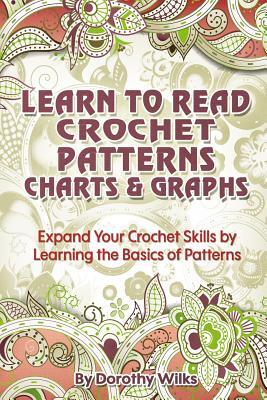Learn to Read Crochet Patterns, Charts, and Graphs: Expand Your Crochet Skills by Learning the Basics of Patterns