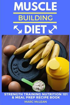 Muscle Building Diet: Two Manuscripts: Strength Training Nutrition 101 + Meal Prep Recipe Book