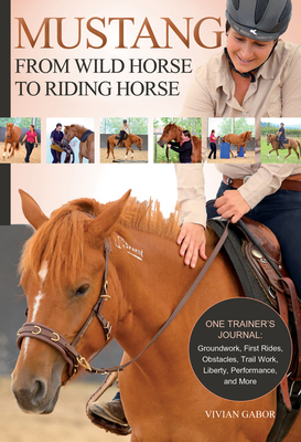 Mustang: From Wild Horse to Riding Horse: One Trainer's Journal: Groundwork, First Rides, Obstacles, Trail Work, Liberty, Performance and More