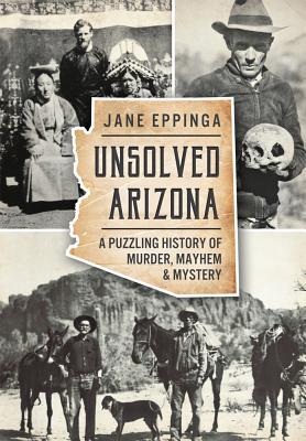 Unsolved Arizona: A Puzzling History of Murder, Mayhem & Mystery