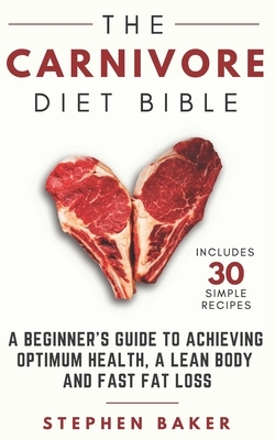 The Carnivore Diet Bible: A Beginner's Guide To Achieving Optimum Health, A Lean Body And Fast Fat Loss