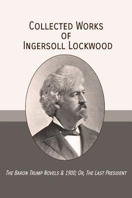 Collected Works of Ingersoll Lockwood: The Baron Trump Novels & 1900; Or, The Last President