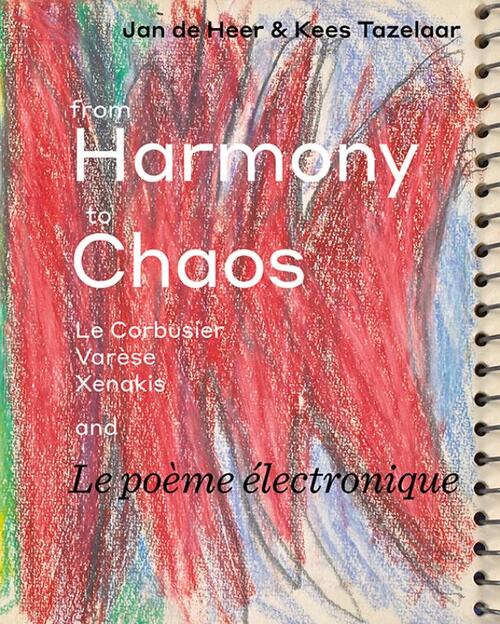 From Harmony to Chaos - Le Corbusier, Varese, Xenakis. and La Poeme Electronic: Le Corbusier, Varèse, Xenakis and Le poème électronique