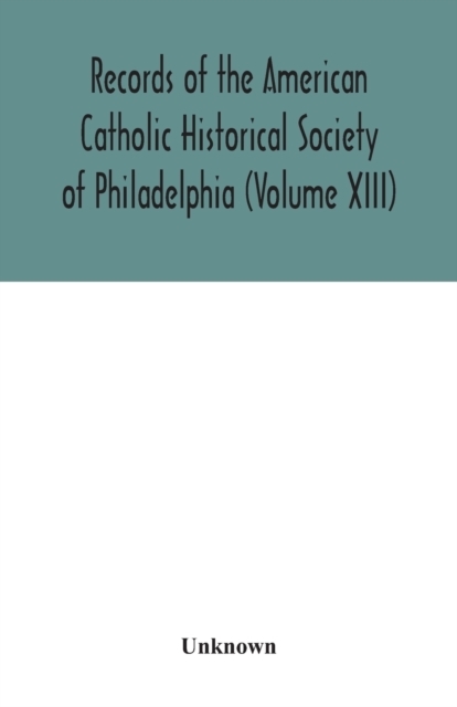 Records of the American Catholic Historical Society of Philadelphia (Volume XIII)