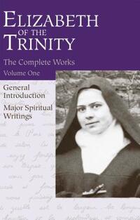 The Complete Works of Elizabeth of the Trinity, Vol. 1: General Introduction - Major Spiritual Writings