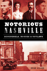 Notorious Nashville: Scoundrels, Rogues and Outlaws