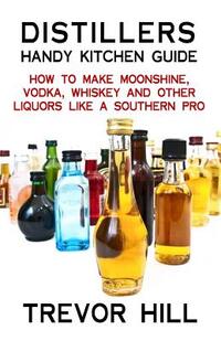 Distillers Handy Kitchen Guide: How to Make Moonshine, Vodka, Whiskey and Other Liquors Like A Southern Pro