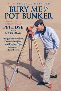 Bury Me In A Pot Bunker (New Special Edition): Design Philosophies, Creative Insights and Playing Tips to Improve Your Score from the World's Most Cha