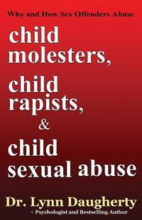 Child Molesters, Child Rapists, and Child Sexual Abuse: Why and How Sex Offenders Abuse: Child Molestation, Rape, and Incest Stories, Studies, and Mod