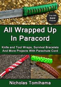 All Wrapped Up In Paracord: Knife and Tool Wraps, Survival Bracelets, And More Projects With Parachute Cord