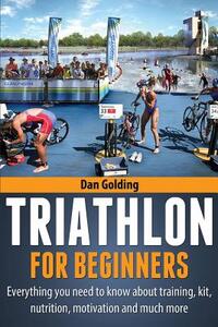 Triathlon For Beginners: Everything you need to know about training, nutrition, kit, motivation, racing, and much more