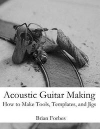 Acoustic Guitar Making: How to make Tools, Templates, and Jigs