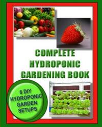 Complete Hydroponic Gardening Book: 6 DIY garden set ups for growing vegetables, strawberries, lettuce, herbs and more