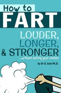 How To Fart - Louder, Longer, and Stronger...without soiling your undies!: Also learn how to fart on command, fart more often, and increase the smell.