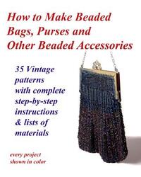 How to Make Beaded Bags, Purses and Other Beaded Accessories: 35 vintage patterns with complete step-by-step instructions & lists of materials