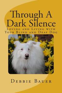Through A Dark Silence: Loving and Living with Your Blind and Deaf Dog