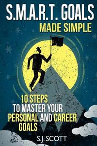 S.M.A.R.T. Goals Made Simple: 10 Steps to Master Your Personal and Career Goals