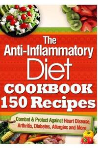 The Anti-Inflammatory Diet Cookbook 150 Recipes: Combat & Protect Against Heart Disease, Arthritis, Diabetes, Allergies and More.