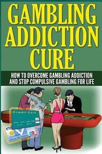 The Gambling Addiction Cure: How to Overcome Gambling Addiction and Stop Compulsive Gambling For Life