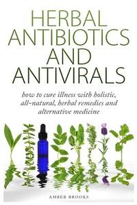 Herbal Antibiotics & Antivirals: How to Cure Illness with Holistic, All Natural, Herbal Medicines and Remedies