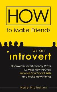 How to Make Friends as an Introvert: Discover Introvert-Friendly Ways to Meet New People, Improve Your Social Skills, and Make New Friends