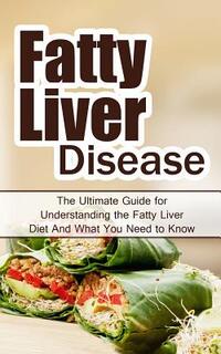 Fatty Liver Disease: The Ultimate Guide for Understanding the Fatty Liver Diet And What You Need to Know