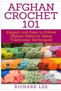 Afghan Crochet 101: Elegant and Easy to Follow Afghan Patterns Using Traditional Techniques