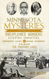 Minnesota Mysteries: A History of Unexplained Wonders, Eccentric Characters, Preposterous Claims and Baffling Occurrences in the Land of Te