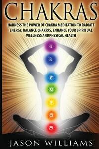 Chakras: Harness the Power of Chakra Meditation to Radiate Energy, Balance Chakras, Enhance your Spiritual Wellness and Physica