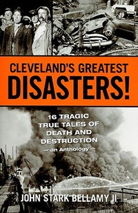 Cleveland's Greatest Disasters!: Sixteen Tragic Tales of Death and Destruction--An Anthology
