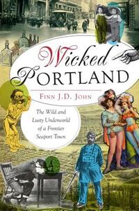 Wicked Portland:: The Wild and Lusty Underworld of a Frontier Seaport Town