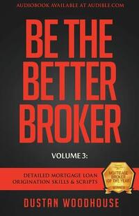 Be The Better Broker, Volume 3: Detailed Mortgage Loan Origination Skills & Scripts