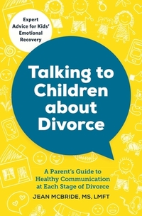 Talking to Children about Divorce: A Parent's Guide to Healthy Communication at Each Stage of Divorce