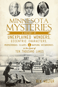 Minnesota Mysteries: A History of Unexplained Wonders, Eccentric Characters, Preposterous Claims & Baffling Occurrences in the Land of 10,0