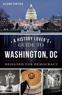 A History Lover's Guide to Washington, D.C.: Designed for Democracy