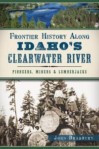Frontier History Along Idaho's Clearwater River: Pioneers, Miners & Lumberjacks